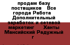 продам базу поствщиков - Все города Работа » Дополнительный заработок и сетевой маркетинг   . Ханты-Мансийский,Радужный г.